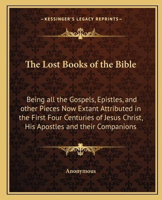 The Lost Books of the Bible: Being All the Gospels, Epistles, and Other Pieces Now Extant Attributed in the First Four Centuries of Jesus Christ, H Paperback Kessinger Publishing