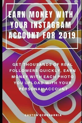 Earn Money with Your Instagram Account for 2019: Get Thousands of Real Followers Quickly, Earn Money with Each Photo You Upload with Your Personal Acc Paperback Independently Published