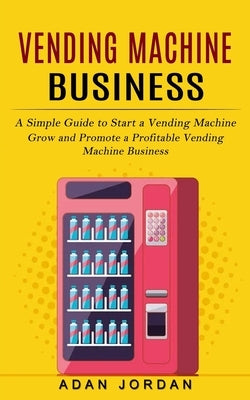 Vending Machine Business: A Simple Guide to Start a Vending Machine (Grow and Promote a Profitable Vending Machine Business) Paperback Bella Frost