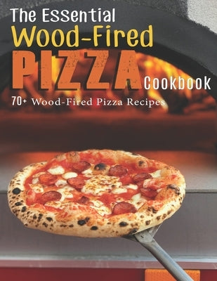 The Essential Wood-Fired Pizza Cookbook: 70+ Wood-Fired Pizza Recipes Paperback Independently Published
