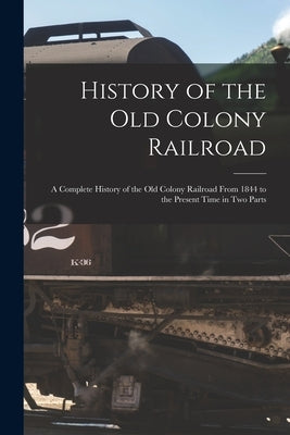 History of the Old Colony Railroad: a Complete History of the Old Colony Railroad From 1844 to the Present Time in Two Parts Paperback Legare Street Press