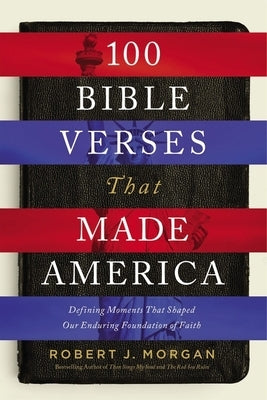 100 Bible Verses That Made America: Defining Moments That Shaped Our Enduring Foundation of Faith by Morgan, Robert J.