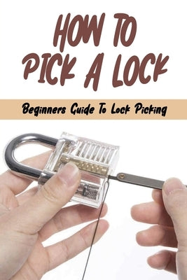 How To Pick A Lock: Beginners Guide To Lock Picking: How To Open A Locked Door With Credit Card Paperback Independently Published