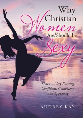 Why Christian Women Are/Should Be Sexy: That Is... Very Exciting, Confident, Competent, and Appealing Paperback Lulu Publishing Services