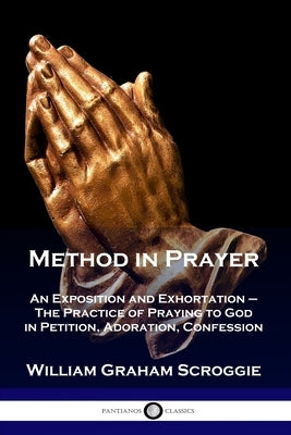 Method in Prayer: An Exposition and Exhortation - The Practice of Praying to God in Petition, Adoration, Confession Paperback Pantianos Classics