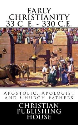 Early Christianity 33 C. E. - 330 C.E. Apostolic, Apologist and Church Fathers Paperback Christian Publishing House