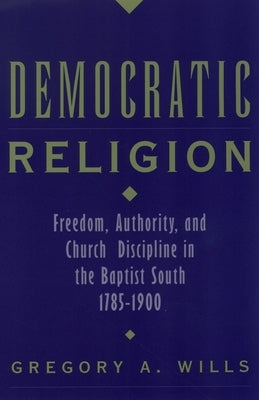 Democratic Religion: Freedom, Authority, and Church Discipline in the Baptist South, 1785-1900 Paperback Oxford University Press, USA