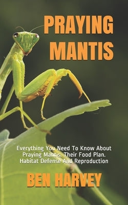 Praying Mantis: Everything You Need To Know About Praying Mantis. Their Food Plan. Habitat Defense And Reproduction Paperback Independently Published