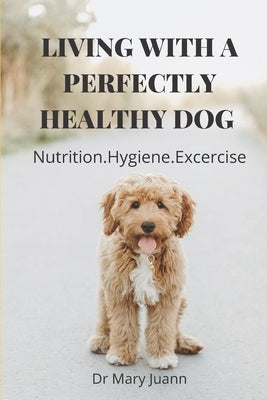 Living with a Perfectly Healthy Dog: Nutrition.Hygiene.Excercise: The Ultimate Pet Health Guide And Holistic Guide For A Healthy Dog Paperback Independently Published