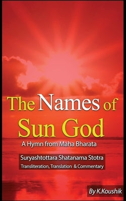 The Names of Sun God - A Hymn From Mahabharata: Suryashtottara Shatanama Stotra Transliteration, Translation and Commentary Paperback Createspace Independent Publishing Platform