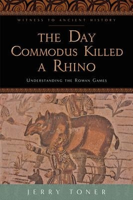 The Day Commodus Killed a Rhino: Understanding the Roman Games Paperback Johns Hopkins University Press