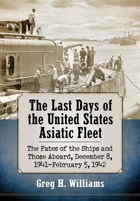 The Last Days of the United States Asiatic Fleet: The Fates of the Ships and Those Aboard, December 8, 1941-February 5, 1942 Paperback McFarland and Company, Inc.