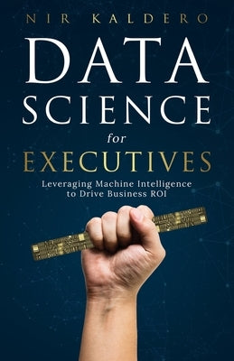 Data Science for Executives: Leveraging Machine Intelligence to Drive Business ROI Paperback Lioncrest Publishing