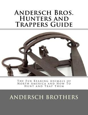 Andersch Bros. Hunters and Trappers Guide: The Fur Bearing Animals of North America and How To Hunt and Trap Them Paperback Createspace Independent Publishing Platform