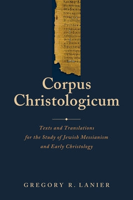Corpus Christologicum: Texts and Translations for the Study of Jewish Messianism and Early Christology by Lanier, Gregory R.