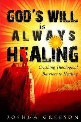 God's Will is Always Healing: Crushing Theological Barriers to Healing Paperback Createspace Independent Publishing Platform