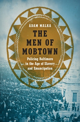 The Men of Mobtown: Policing Baltimore in the Age of Slavery and Emancipation Paperback University of North Carolina Press