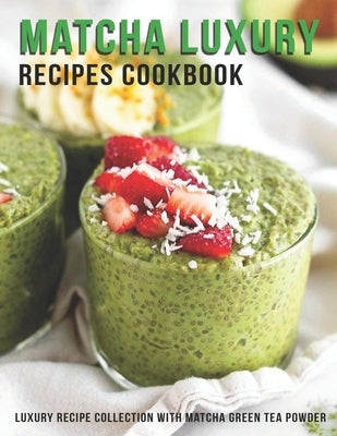 Matcha Luxury Recipes Cookbook: Luxury Recipe Collestion With Matcha Green Tea Powder Paperback Independently Published