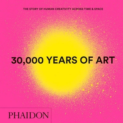30,000 Years of Art: The Story of Human Creativity Across Time and Space (Mini Format - Includes 600 of the World's Greatest Works) by Phaidon Press