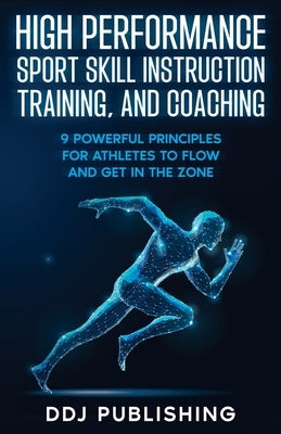 High Performance Sport Skill Instruction, Training, and Coaching. 9 Powerful Principles for Athletes to Flow and Get in the Zone. Paperback Ddj Publishing