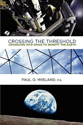 Crossing the Threshold: Advancing Into Space to Benefit the Earth by Wieland Pe, Paul O.