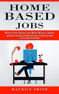Home Based Jobs: Work From Home and Make Money Online (Achieve Financial Freedom and Passive Income in the New Economy) by Smith, Maurice