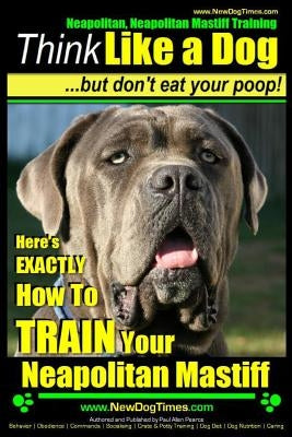 Neapolitan Mastiff, Neapolitan Mastiff Training Think Like a Dog...but don't eat your poop!: Here's EXACTLY How To TRAIN Your Neapolitan Mastiff Paperback Createspace Independent Publishing Platform