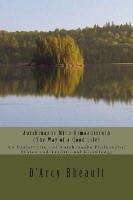 Anishinaabe Mino-Bimaadiziwin - The Way of a Good Life: An Examination of Anishinaabe Philosophy, Ethics and Traditional Knowledge Paperback Createspace Independent Publishing Platform