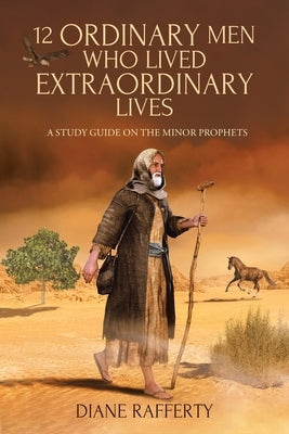 12 Ordinary Men Who Lived Extraordinary Lives: A Study Guide on the Minor Prophets by Rafferty, Diane