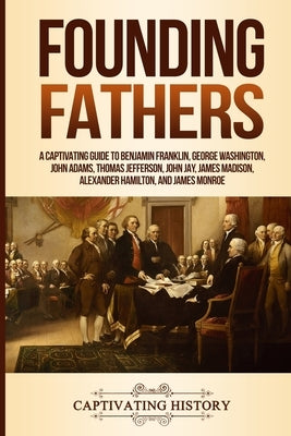 Founding Fathers: A Captivating Guide to Benjamin Franklin, George Washington, John Adams, Thomas Jefferson, John Jay, James Madison, Al Paperback Captivating History