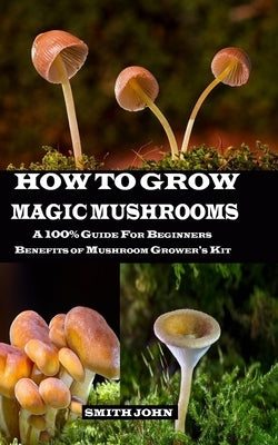 How to Grow Magic Mushrooms: A 100% Guide for Beginners. Benefits of Mushroom Grower's kit Independently Published