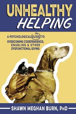 Unhealthy Helping: A Psychological Guide to Overcoming Codependence, Enabling, and Other Dysfunctional Giving Paperback Createspace Independent Publishing Platform
