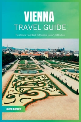 Vienna Travel Guide 2024: The Ultimate Travel Book To Unveiling Vienna's Hidden Gem Paperback Independently Published