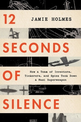 12 Seconds of Silence: How a Team of Inventors, Tinkerers, and Spies Took Down a Nazi Superweapon by Holmes, Jamie