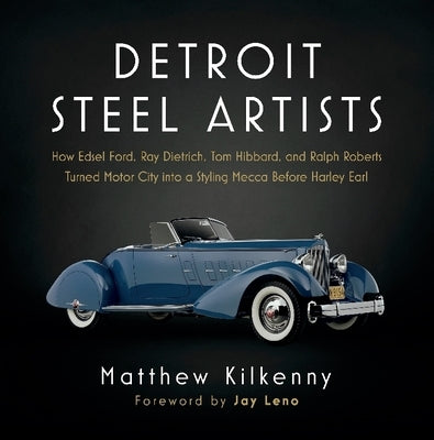 Detroit Steel Artists: How Edsel Ford, Ray Dietrich, Tom Hibbard, and Ralph Roberts Turned Motor City Into a Styling Mecca Before Harley Earl by Kilkenny, Matthew