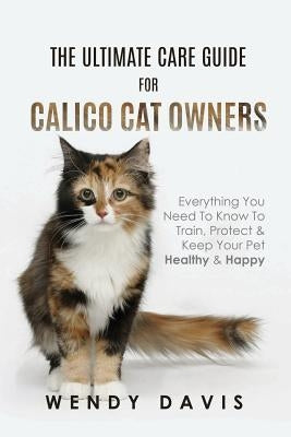 The Ultimate Care Guide For Calico Cat Owners: Everything You Need To Know To Train, Protect & Keep Your Pet Healthy & Happy Paperback Atticus Publications