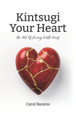 Kintsugi Your Heart: The Art Of Living With Grief Paperback Carol Banens