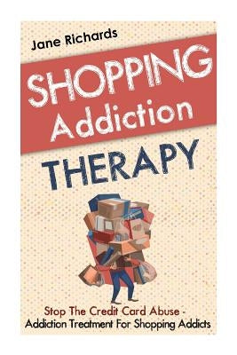 Shopping Addiction Therapy: Stop The Credit Card Abuse - Addiction Treatment For Shopping Addicts Paperback Createspace Independent Publishing Platform