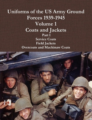 Uniforms of the US Army Ground Forces 1939-1945, Volume 1 Coats and Jackets, Part I Paperback Lulu.com