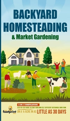 Backyard Homesteading & Market Gardening: 2-in-1 Compilation Step-By-Step Guide to Start Your Own Self Sufficient Sustainable Mini Farm on a 1/4 Acre by Press, Small Footprint