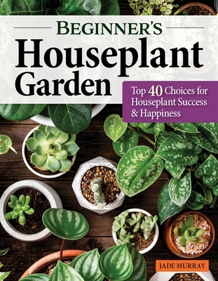 Beginner's Houseplant Garden: Top 40 Choices for Houseplant Success & Happiness by Murray, Jade