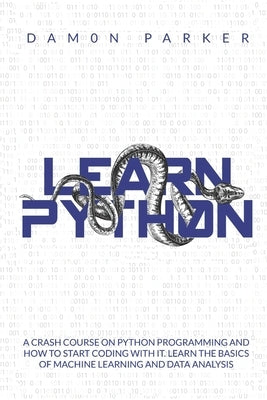Learn Python: : A Crash Course On Python Programming And How To Start Coding With It. Learn The Basics Of Machine Learning And Data Paperback Independently Published