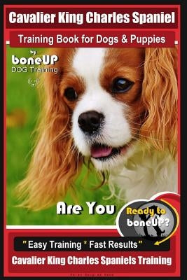 Cavalier King Charles Spaniel Training Book for Dogs & Puppies By BoneUP DOG Training: Are You Ready to Bone Up? Easy Training * Fast Results Cavalier Paperback Createspace Independent Publishing Platform