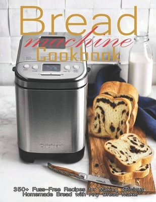Bread Machine Cookbook: 350+ Fuss-Free Recipes Recipes for Making delicious Homemade Bread with Any Bread Maker Independently Published