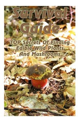 Survival Guide: TOP Secrets Of Finding Edible Wild Plants And Mushrooms: (Edible Wild Plants, Edible Mushrooms, How To Survive) Paperback Createspace Independent Publishing Platform