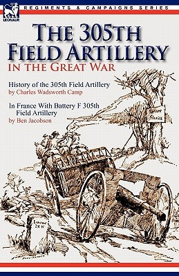 The 305th Field Artillery in the Great War: History of the 305th Field Artillery & In France With Battery F 305th Field Artillery Paperback Leonaur Ltd