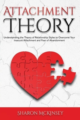 Attachment Theory: Understanding the Theory of Relationship Styles to Overcome Your Insecure Attachment and Fear of Abandonment Paperback Independently Published