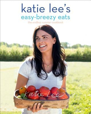 Katie Lee's Easy-Breezy Eats: The Endless Summer Cookbook Harry N. Abrams