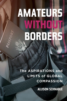 Amateurs Without Borders: The Aspirations and Limits of Global Compassion Paperback University of California Press
