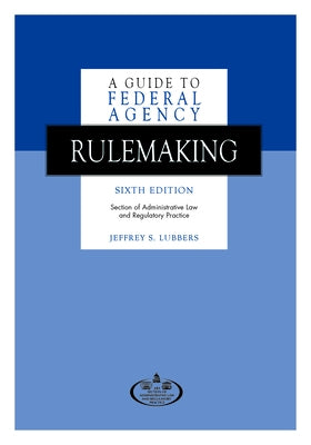 A Guide to Federal Agency Rulemaking, Sixth Edition by Lubbers, Jeffrey S.